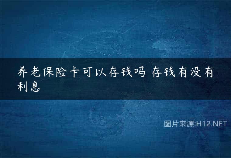养老保险卡可以存钱吗 存钱有没有利息