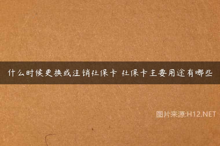 什么时候更换或注销社保卡 社保卡主要用途有哪些
