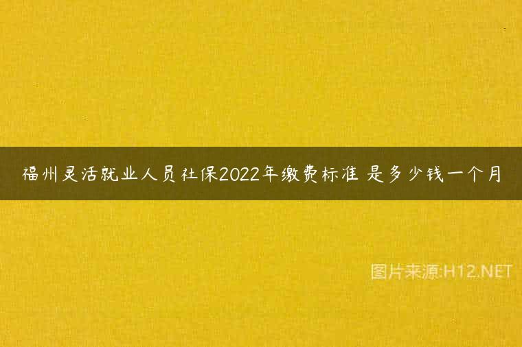 福州灵活就业人员社保2022年缴费标准 是多少钱一个月