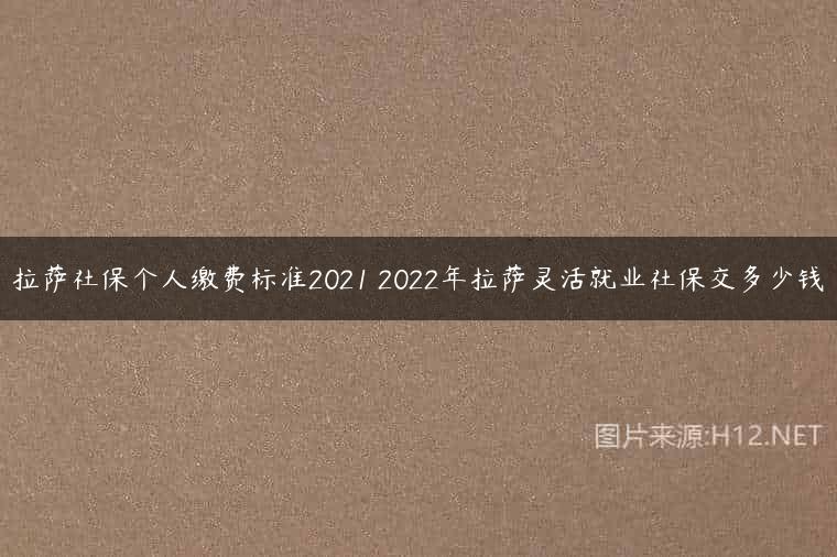 拉萨社保个人缴费标准2021 2022年拉萨灵活就业社保交多少钱