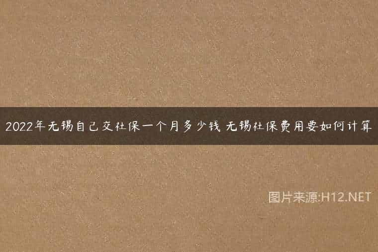 2022年无锡自己交社保一个月多少钱 无锡社保费用要如何计算