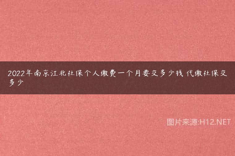 2022年南京江北社保个人缴费一个月要交多少钱 代缴社保交多少