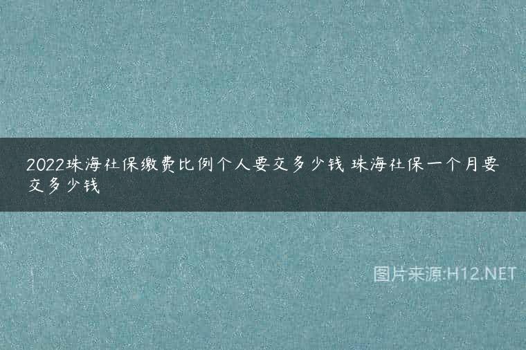 2022珠海社保缴费比例个人要交多少钱 珠海社保一个月要交多少钱