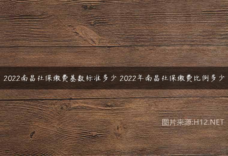 2022南昌社保缴费基数标准多少 2022年南昌社保缴费比例多少