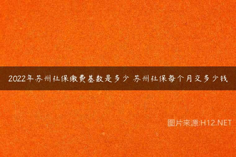 2022年苏州社保缴费基数是多少 苏州社保每个月交多少钱