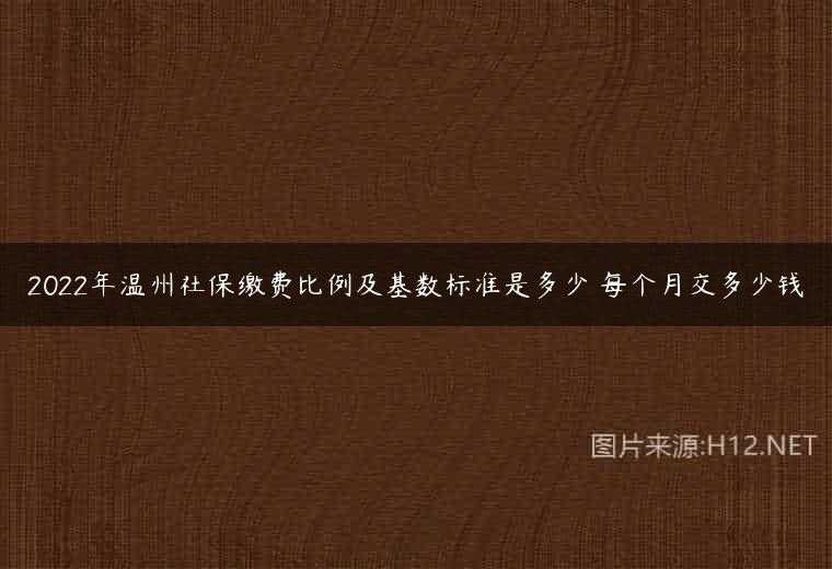 2022年温州社保缴费比例及基数标准是多少 每个月交多少钱