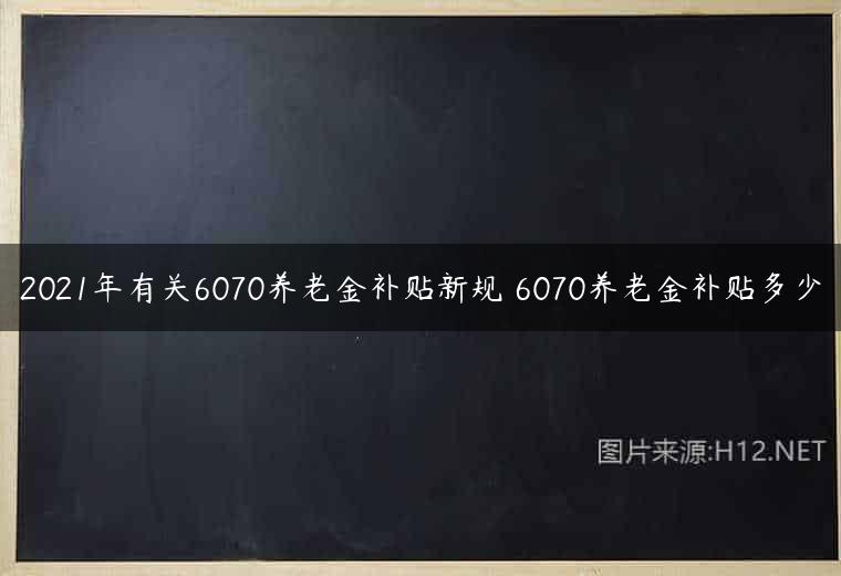 2021年有关6070养老金补贴新规 6070养老金补贴多少