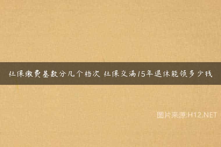 社保缴费基数分几个档次 社保交满15年退休能领多少钱