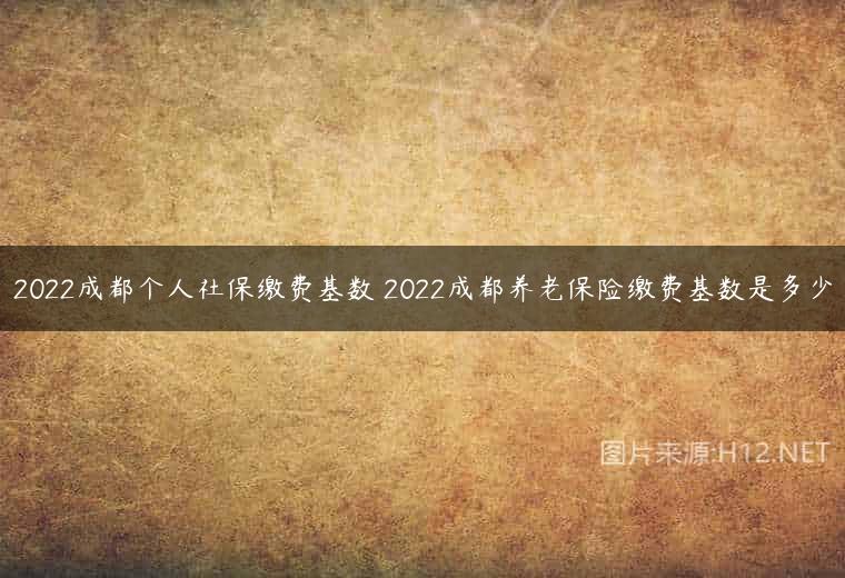 2022成都个人社保缴费基数 2022成都养老保险缴费基数是多少
