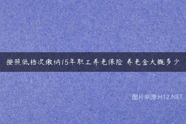 按照低档次缴纳15年职工养老保险 养老金大概多少