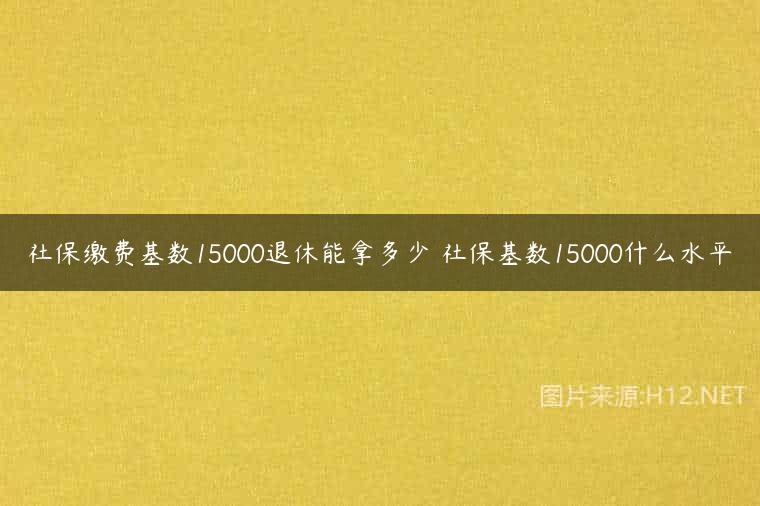 社保缴费基数15000退休能拿多少 社保基数15000什么水平
