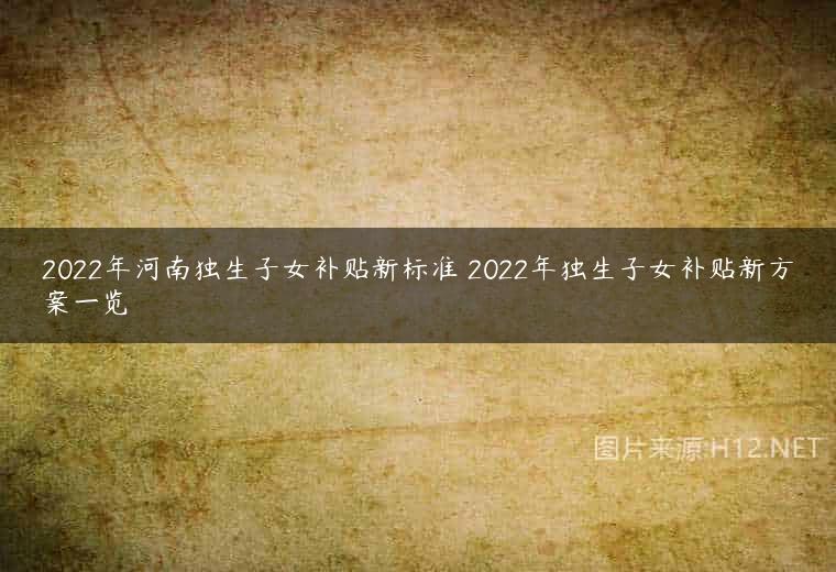 2022年河南独生子女补贴新标准 2022年独生子女补贴新方案一览