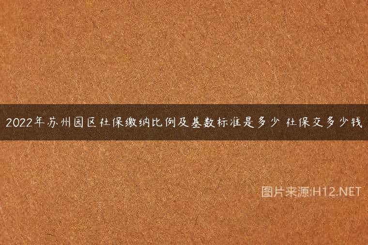 2022年苏州园区社保缴纳比例及基数标准是多少 社保交多少钱
