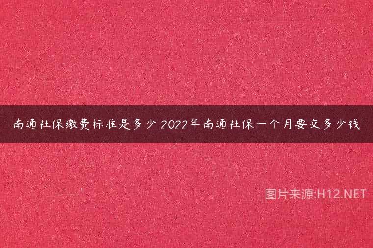 南通社保缴费标准是多少 2022年南通社保一个月要交多少钱
