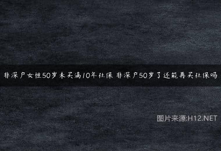 非深户女性50岁未买满10年社保 非深户50岁了还能再买社保吗