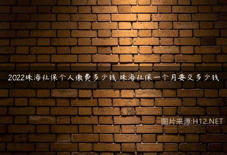 2022珠海社保个人缴费多少钱 珠海社保一个月要交多少钱