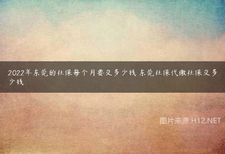 2022年东莞的社保每个月要交多少钱 东莞社保代缴社保交多少钱