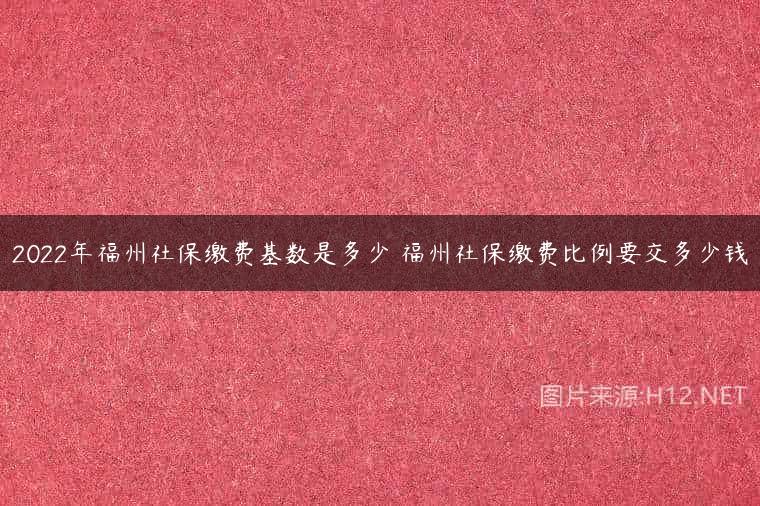 2022年福州社保缴费基数是多少 福州社保缴费比例要交多少钱