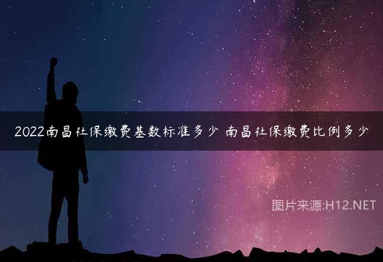 2022南昌社保缴费基数标准多少 南昌社保缴费比例多少