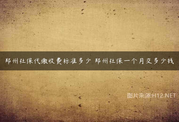 郑州社保代缴收费标准多少 郑州社保一个月交多少钱