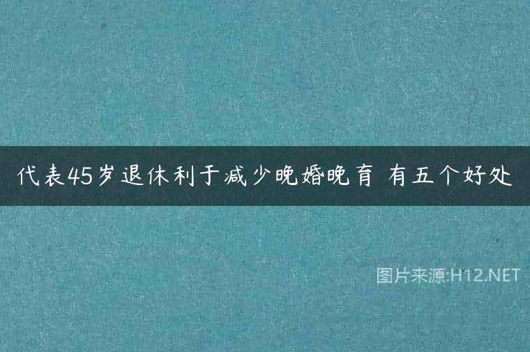 代表45岁退休利于减少晚婚晚育 有五个好处