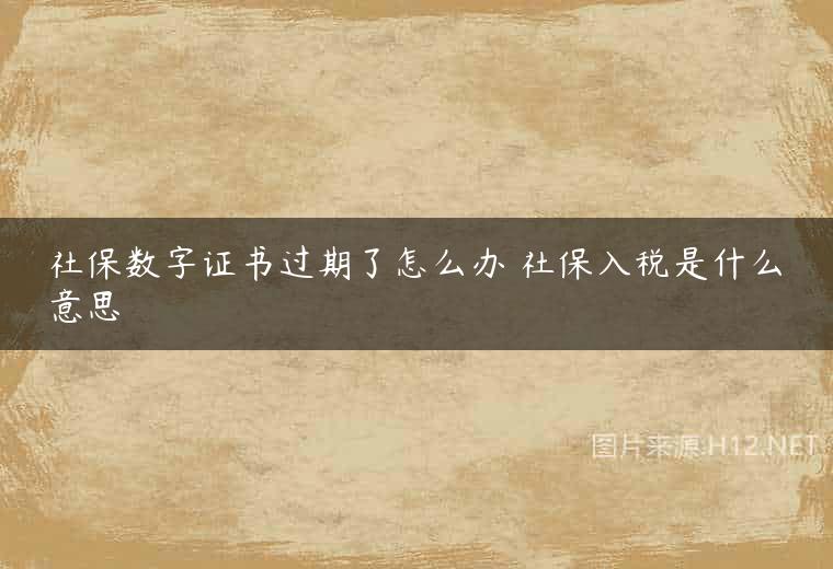 社保数字证书过期了怎么办 社保入税是什么意思
