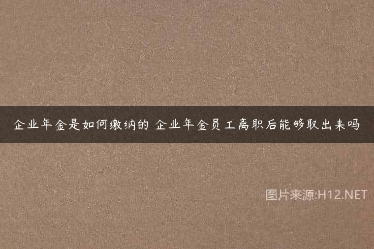企业年金是如何缴纳的 企业年金员工离职后能够取出来吗