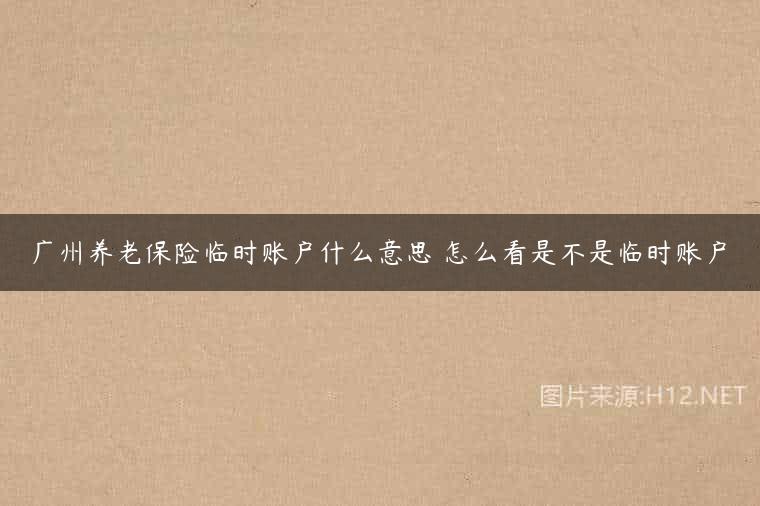 广州养老保险临时账户什么意思 怎么看是不是临时账户