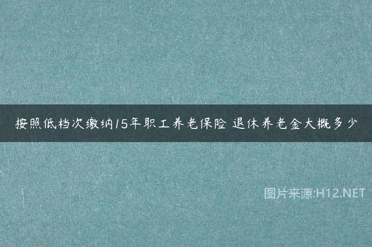 按照低档次缴纳15年职工养老保险 退休养老金大概多少