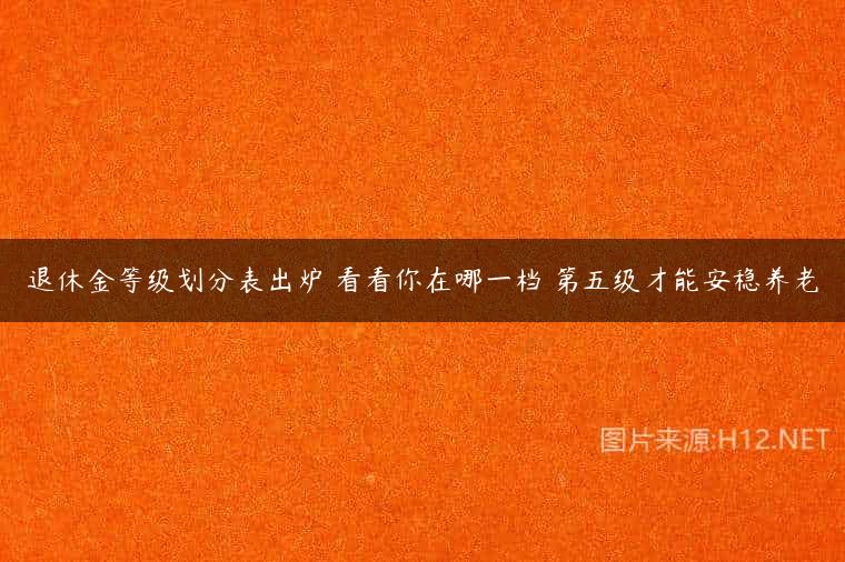 退休金等级划分表出炉 看看你在哪一档 第五级才能安稳养老