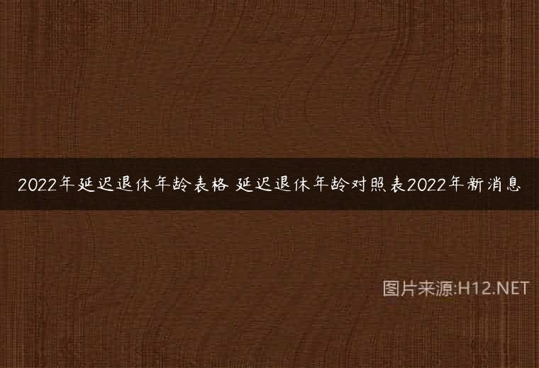 2022年延迟退休年龄表格 延迟退休年龄对照表2022年新消息