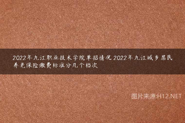 2022年九江职业技术学院单招情况 2022年九江城乡居民养老保险缴费标准分几个档次