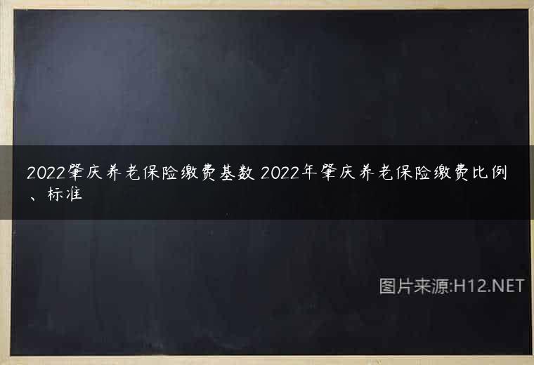 2022肇庆养老保险缴费基数 2022年肇庆养老保险缴费比例、标准