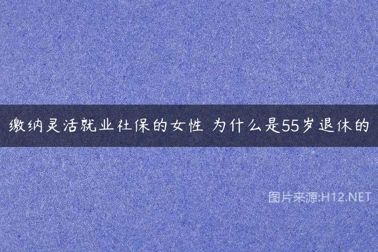 缴纳灵活就业社保的女性 为什么是55岁退休的