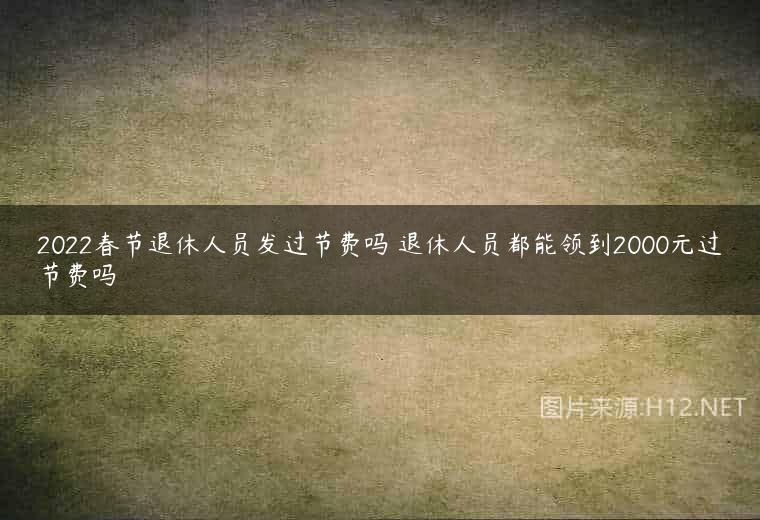 2022春节退休人员发过节费吗 退休人员都能领到2000元过节费吗