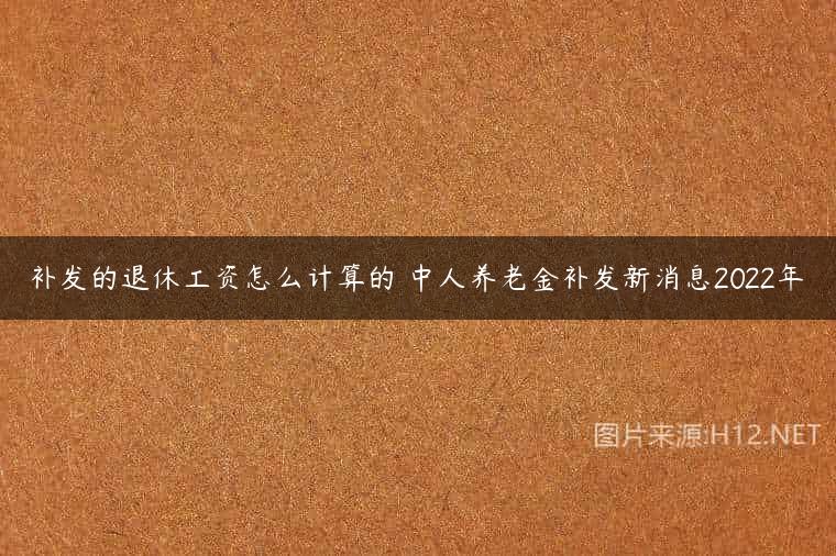 补发的退休工资怎么计算的 中人养老金补发新消息2022年