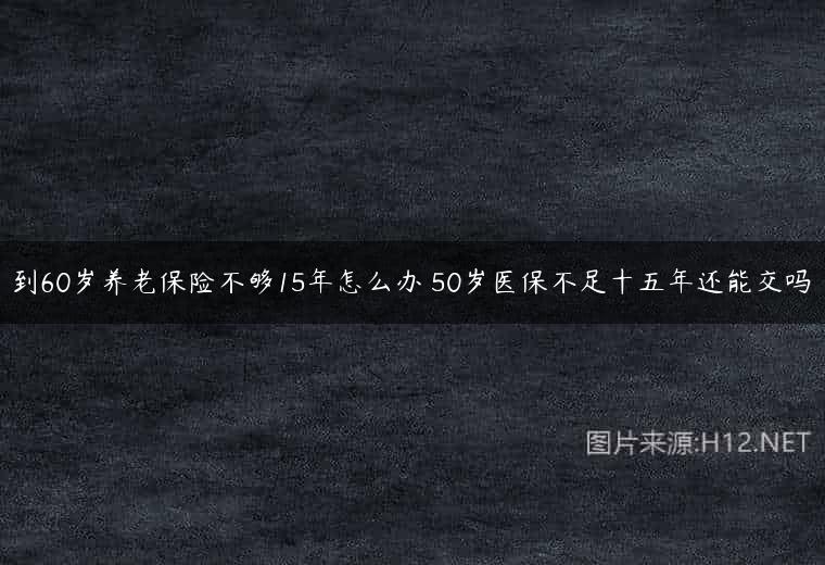 到60岁养老保险不够15年怎么办 50岁医保不足十五年还能交吗