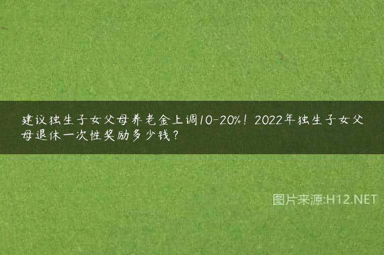 建议独生子女父母养老金上调10-20%！2022年独生子女父母退休一次性奖励多少钱？