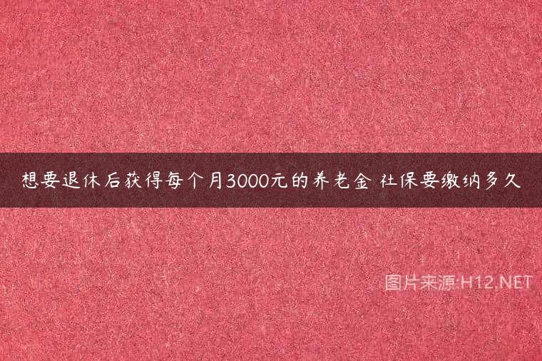 想要退休后获得每个月3000元的养老金 社保要缴纳多久