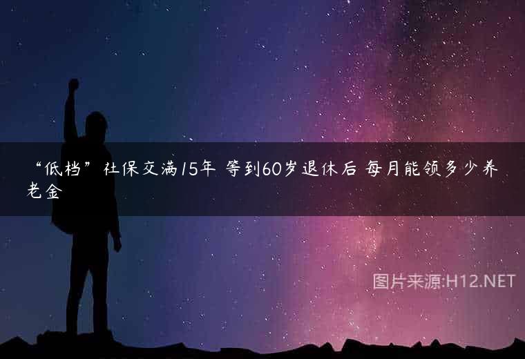 “低档”社保交满15年 等到60岁退休后 每月能领多少养老金