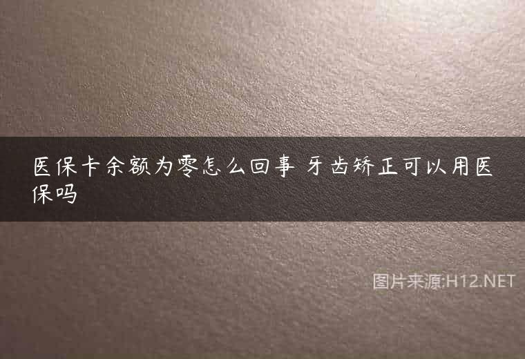 医保卡余额为零怎么回事 牙齿矫正可以用医保吗