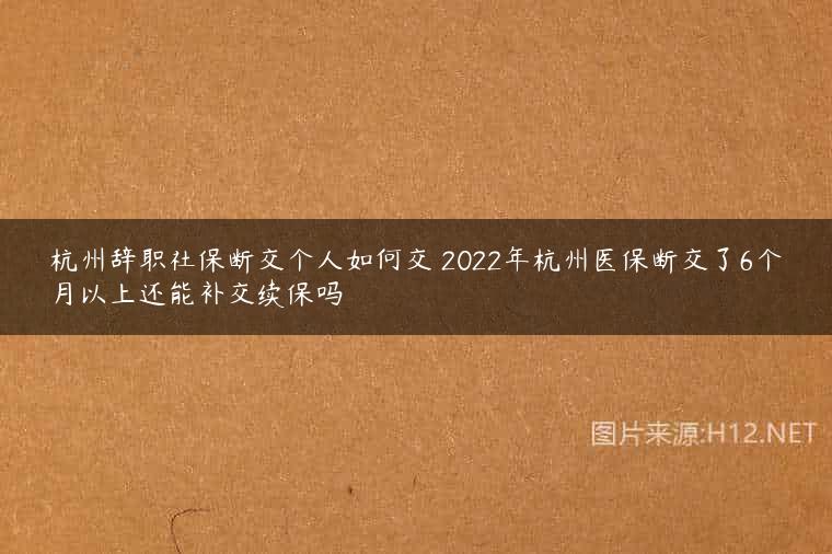 杭州辞职社保断交个人如何交 2022年杭州医保断交了6个月以上还能补交续保吗