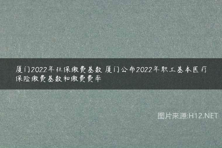 厦门2022年社保缴费基数 厦门公布2022年职工基本医疗保险缴费基数和缴费费率