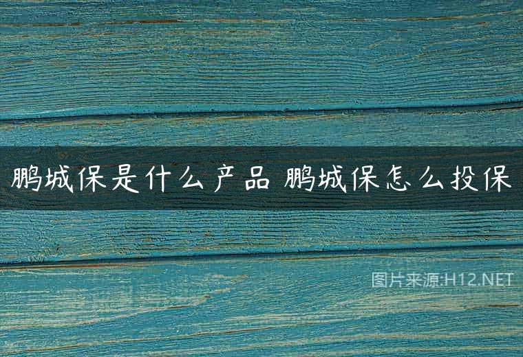 鹏城保是什么产品 鹏城保怎么投保