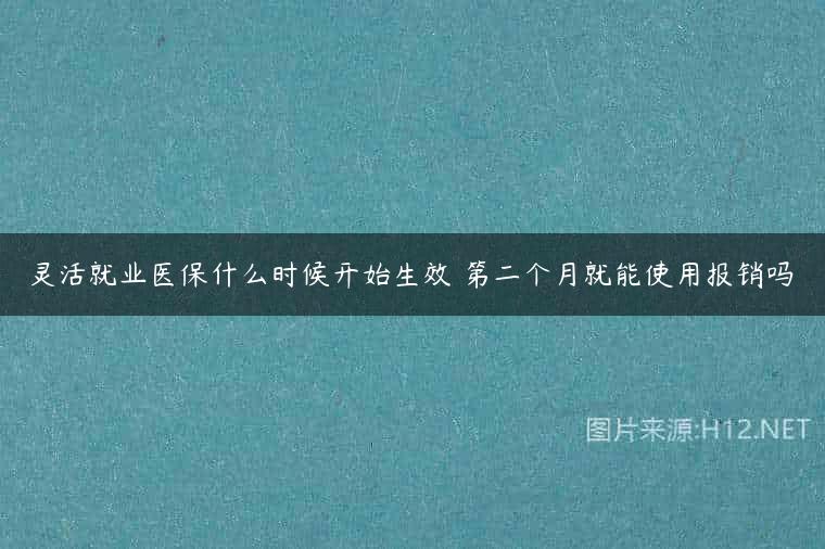 灵活就业医保什么时候开始生效 第二个月就能使用报销吗
