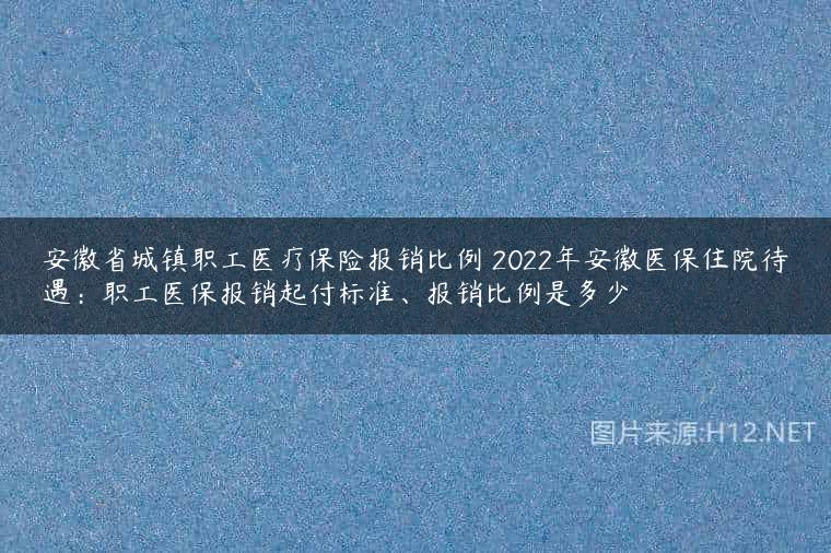 安徽省城镇职工医疗保险报销比例 2022年安徽医保住院待遇：职工医保报销起付标准、报销比例是多少