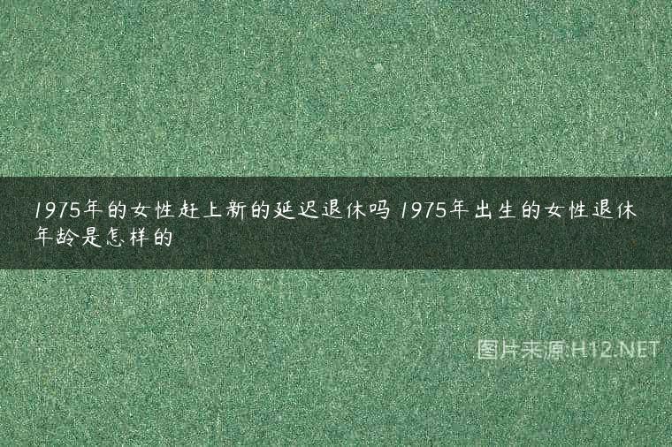 1975年的女性赶上新的延迟退休吗 1975年出生的女性退休年龄是怎样的