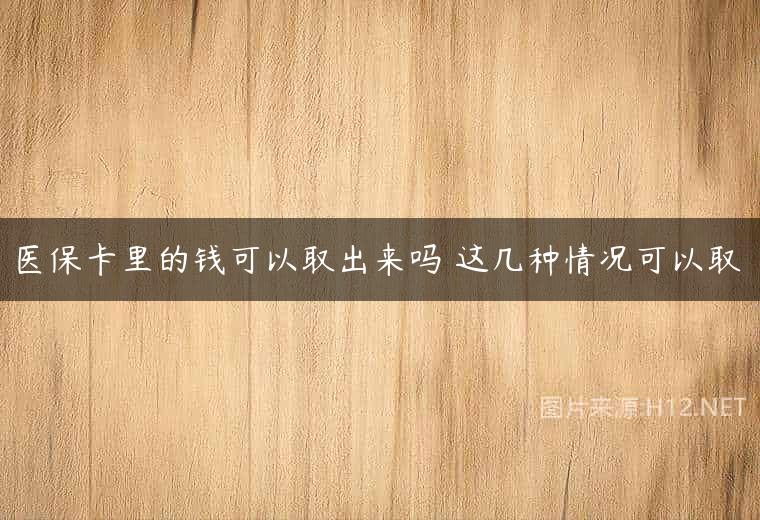 医保卡里的钱可以取出来吗 这几种情况可以取