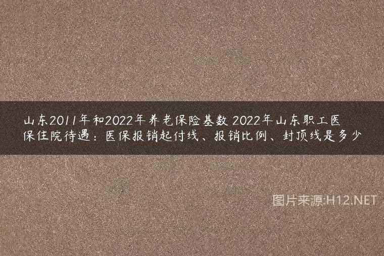 山东2011年和2022年养老保险基数 2022年山东职工医保住院待遇：医保报销起付线、报销比例、封顶线是多少
