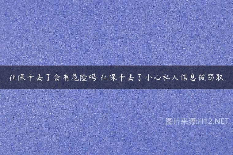 社保卡丢了会有危险吗 社保卡丢了小心私人信息被窃取